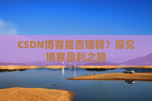 CSDN博客能否赚钱？探究博客盈利之路